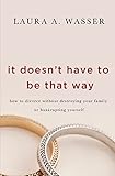 It Doesnt Have To Be That Way How To Divorce Without Destroying Your Family Or Bankrupting Yourself