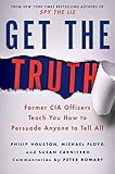 Get The Truth Former Cia Officers Teach You How To Persuade Anyone To Tell All