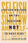 Selfish, Shallow, and Self-Absorbed: Sixteen Writers on the Decision Not to Have Kids
