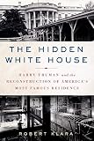 The Hidden White House Harry Truman And The Reconstruction Of Americas Most Famous Residence