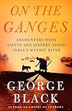 On The Ganges Encounters With Saints And Sinners Along Indias Mythic River