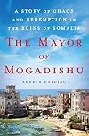 The Mayor of Mogadishu: A Story of Chaos and Redemption in the Ruins of Somalia