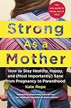 Strong As a Mother: How to Stay Healthy, Happy, and (Most Importantly) Sane from Pregnancy to Parenthood: The Only Guide to Taking Care of YOU!