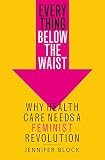 Everything Below The Waist Why Health Care Needs A Feminist Revolution