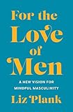 For The Love Of Men From Toxic To A More Mindful Masculinity