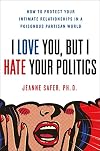 I Love You, But I Hate Your Politics: How to Protect Your Intimate Relationships in a Poisonous Partisan World