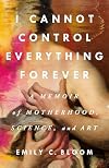 I Cannot Control Everything Forever: A Memoir of Motherhood, Science, and Art