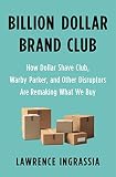 Billion Dollar Brand Club How Dollar Shave Club Warby Parker And Other Disruptors Are Remaking What We Buy
