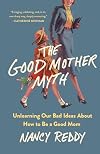 The Good Mother Myth: Unlearning Our Bad Ideas About How to Be a Good Mom