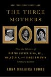 The Three Mothers: How the Mothers of Martin Luther King, Jr., Malcolm X, and James Baldwin Shaped a Nation