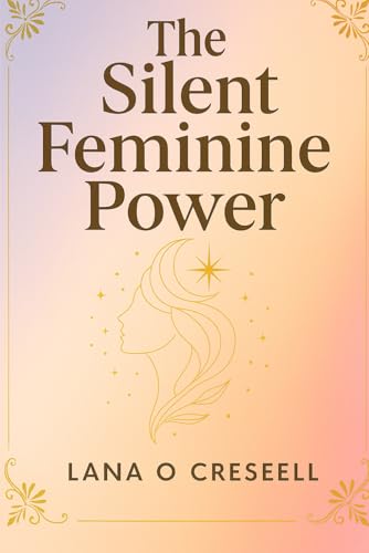 The Silent Feminine Power: Discover the Hidden Strength of Softness, Intuition, and Grace to Heal, Manifest, and Transform Your Life While Reclaiming ... Feminine Energy and True Inner Power