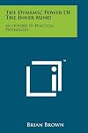 The Dynamic Power Of The Inner Mind: An Outline Of Practical Psychology