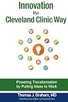 Innovation the Cleveland Clinic Way: Transforming Healthcare by Putting Ideas to Work