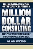 Million Dollar Consulting The Professionals Guide To Growing A Practice Fifth Edition