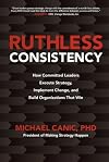 Ruthless Consistency: How Committed Leaders Execute Strategy, Implement Change, and Build Organizations That Win