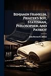 Benjamin Franklin, Printer's Boy, Statesman, Philosopher, And Patriot