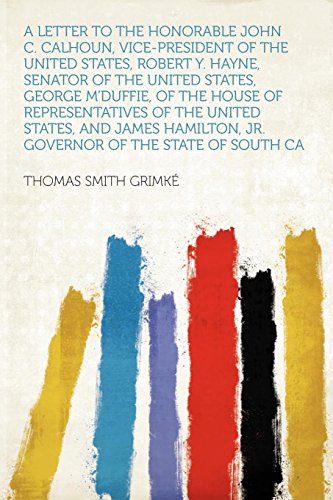 A Letter to the Honorable John C. Calhoun, Vice-President of the United States, Robert Y. Hayne, Senator of the United States, George m'Duffie, of the ... Jr. Governor of the State of South CA