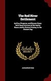 The Red River Settlement: Its rise, progress, and present state : with some account of the native races and its general history to the present day
