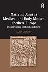 Marrying Jesus in medieval and early modern northern Europe : popular culture and religious reform