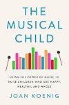 The Musical Child: Using the Power of Music to Raise Children Who Are Happy, Healthy, and Whole