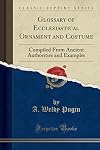 Glossary of Ecclesiastical Ornament and Costume: Compiled From Ancient Authorities and Examples (Classic Reprint)