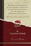 The Official Proceedings of the General Convention of the Christian Church and the Christian Publishing Association : Held at Piqua, Ohio, October 22-29, 1929 (Classic Reprint)