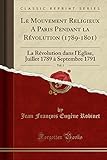 Le Mouvement Religieux A Paris Pendant La R%C3%A9volution (1789 1801), Vol. 1: La R%C3%A9volution Dans L'%C3%A9glise, Juillet 1789 %C3%A0 Septembre 1791 (classic Reprint)