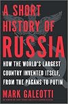 A Short History of Russia: How the World's Largest Country Invented Itself, from the Pagans to Putin