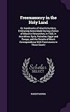 Freemasonry in the Holy Land: Or, Handmarks of Hiram's Builders; Embracing Notes Made During a Series of Masonic Researches, in 1868, in Asia Minor, ... With Freemasons in Those Countr