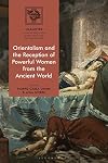 Orientalism and the Reception of Powerful Women from the Ancient World (IMAGINES &ndash; Classical Receptions in the Visual and Performing Arts)