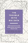 The Trouble With Big Data: How Datafication Displaces Cultural Practices (Bloomsbury Studies in Digital Cultures)