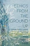 Ethics From The Ground Up Emerging Debates Changing Practices And New Voices In Healthcare