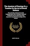 The Amateur of Fencing; Or, a Treatise On the Art of Sword Defence: Theoretically and Experimentally Explained Upon New Principles; Designed Chiefly ... a Superficial Knowledge of the Subject