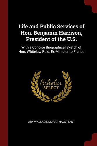 Life and Public Services of Hon. Benjamin Harrison, President of the U.S.: With a Concise Biographical Sketch of Hon. Whitelaw Reid, Ex-Minister to France book cover