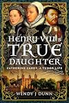 Henry VIII’s True Daughter: Catherine Carey, A Tudor Life