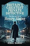 Britain's Greatest Private Detective: The Rise and Fall of Henry Slater