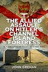 The Allied Assault on Hitler's Channel Island Fortress: The Planned Operation to Eject the Germans in 1943