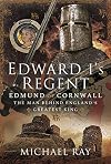Edward I's Regent: Edmund of Cornwall, The Man Behind England s Greatest King