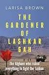 The Gardener of Lashkar Gah: The Afghans who Risked Everything to Fight the Taliban