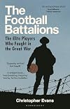 The Football Battalion: The Elite Footballers Who Fought in the Great War