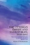 The Ottoman Empire and Safavid Iran, 1639–1683: Diplomacy and Borderlands in the Early Modern Middle East