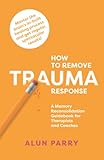 How To Remove Trauma Response: A Memory Reconsolidation Guidebook for Therapists and Coaches