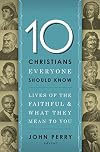 10 Christians Everyone Should Know: Lives of the Faithful and What They Mean to You