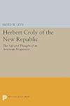 Herbert Croly of the New Republic: The Life and Thought of an American Progressive