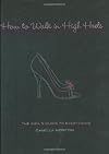 How to Walk in High Heels: The Girl's Guide to Everything