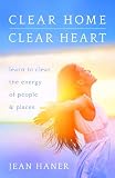 Clear Home Clear Heart Learn To Clear The Energy Of People Places