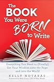 The Book You Were Born To Write Everything You Need To Finally Get Your Wisdom Onto The Page And Into The World