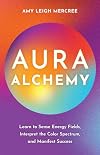 Aura Alchemy: Learn to Sense Energy Fields, Interpret the Color Spectrum, and Manifest Success