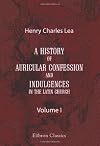 A History of Auricular Confession and Indulgences in the Latin Church: Volume 1. Confession and Absolution