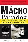 The Macho Paradox Why Some Men Hurt Women And How All Men Can Help